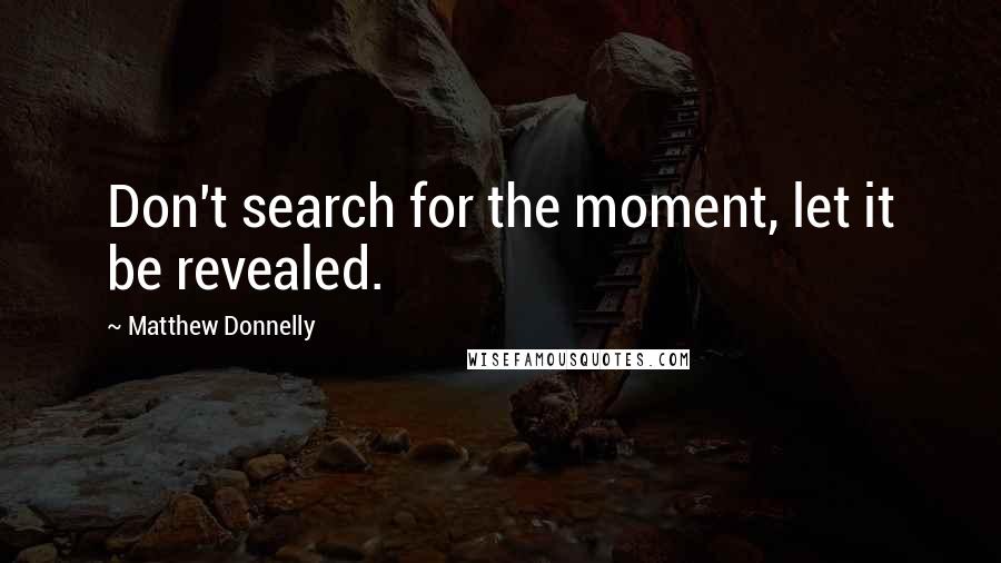 Matthew Donnelly Quotes: Don't search for the moment, let it be revealed.