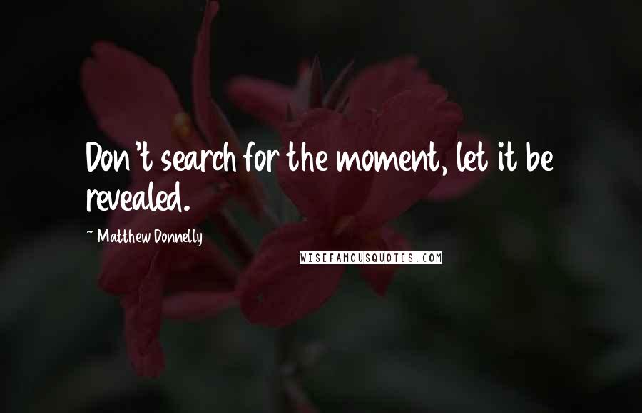 Matthew Donnelly Quotes: Don't search for the moment, let it be revealed.