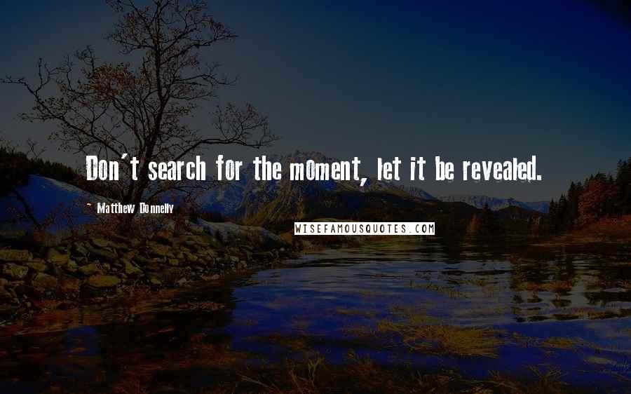 Matthew Donnelly Quotes: Don't search for the moment, let it be revealed.