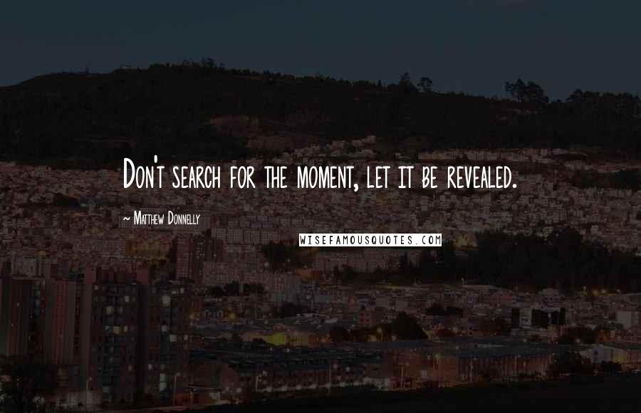 Matthew Donnelly Quotes: Don't search for the moment, let it be revealed.