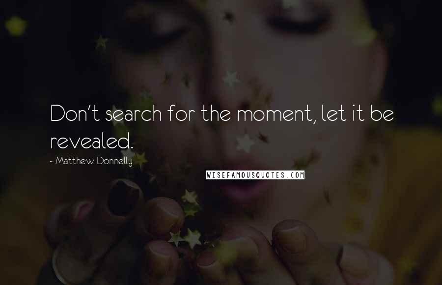 Matthew Donnelly Quotes: Don't search for the moment, let it be revealed.