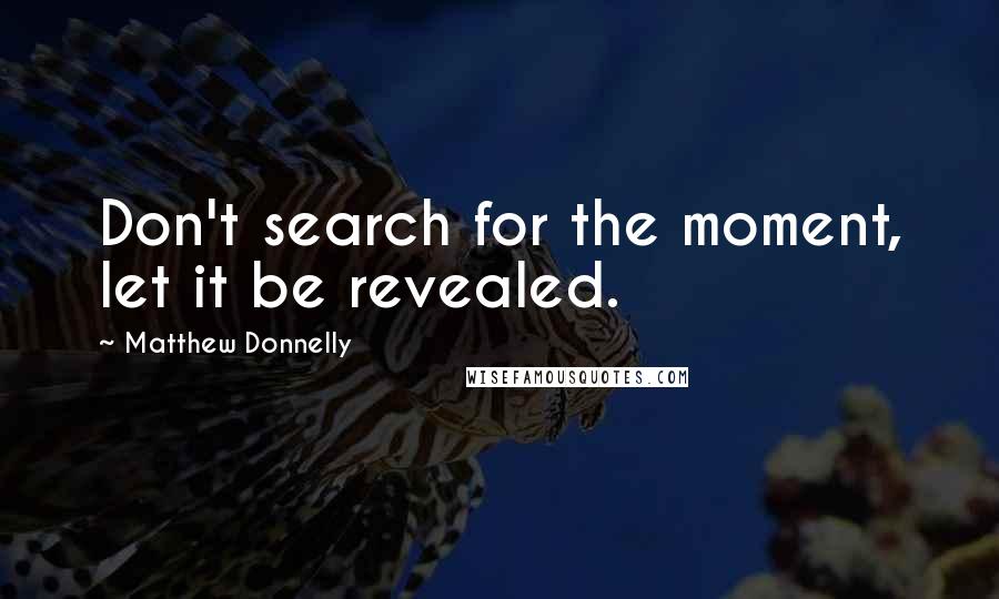 Matthew Donnelly Quotes: Don't search for the moment, let it be revealed.