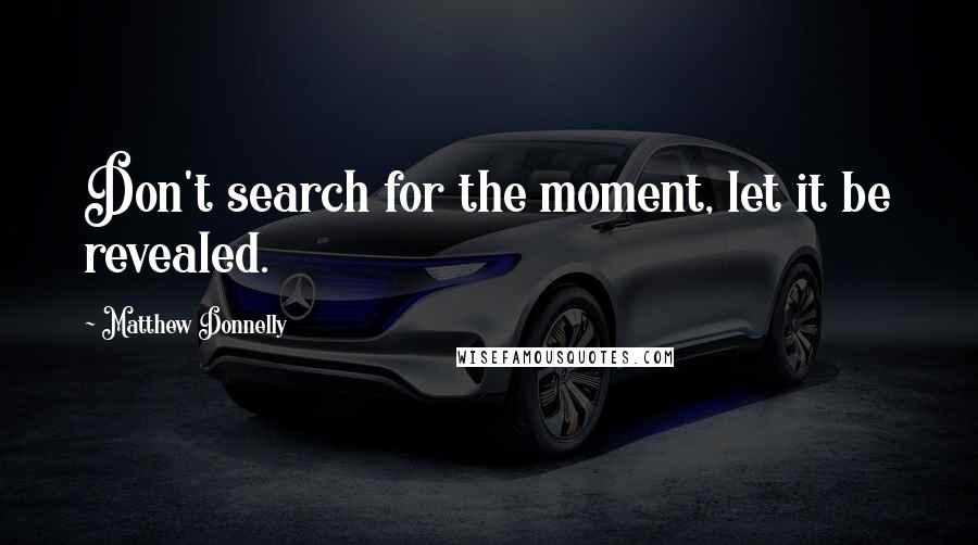 Matthew Donnelly Quotes: Don't search for the moment, let it be revealed.