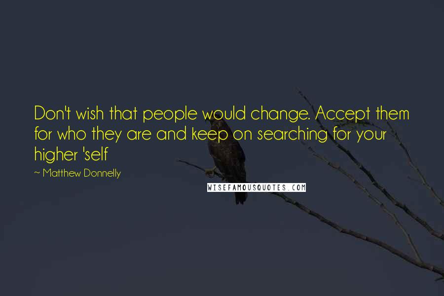 Matthew Donnelly Quotes: Don't wish that people would change. Accept them for who they are and keep on searching for your higher 'self