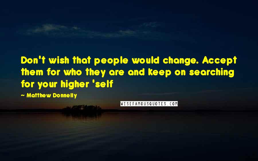 Matthew Donnelly Quotes: Don't wish that people would change. Accept them for who they are and keep on searching for your higher 'self