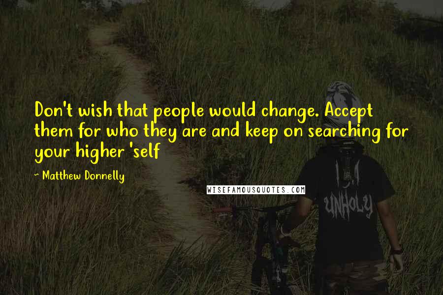 Matthew Donnelly Quotes: Don't wish that people would change. Accept them for who they are and keep on searching for your higher 'self