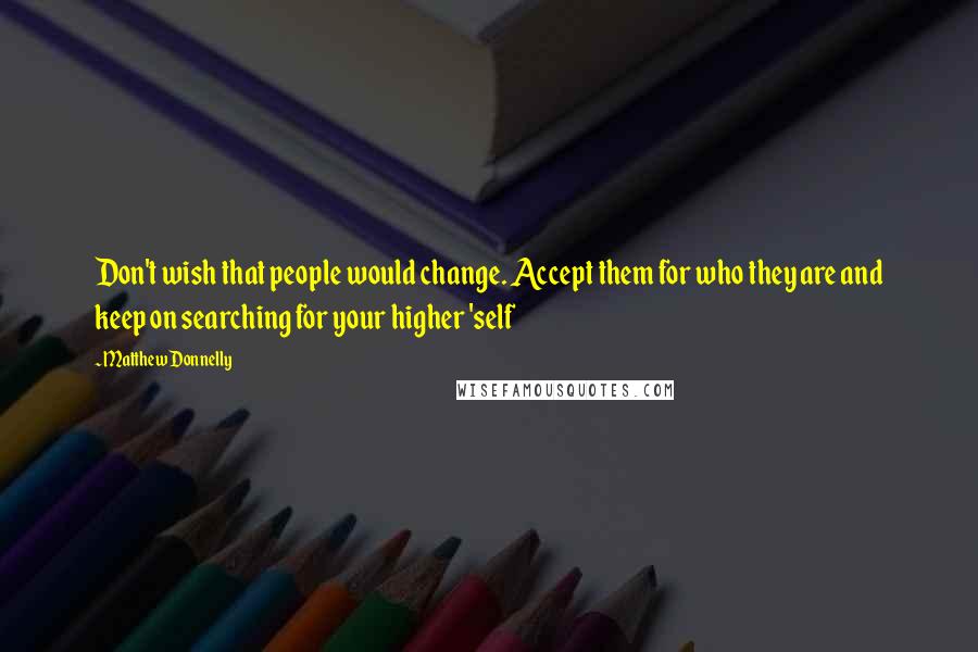 Matthew Donnelly Quotes: Don't wish that people would change. Accept them for who they are and keep on searching for your higher 'self