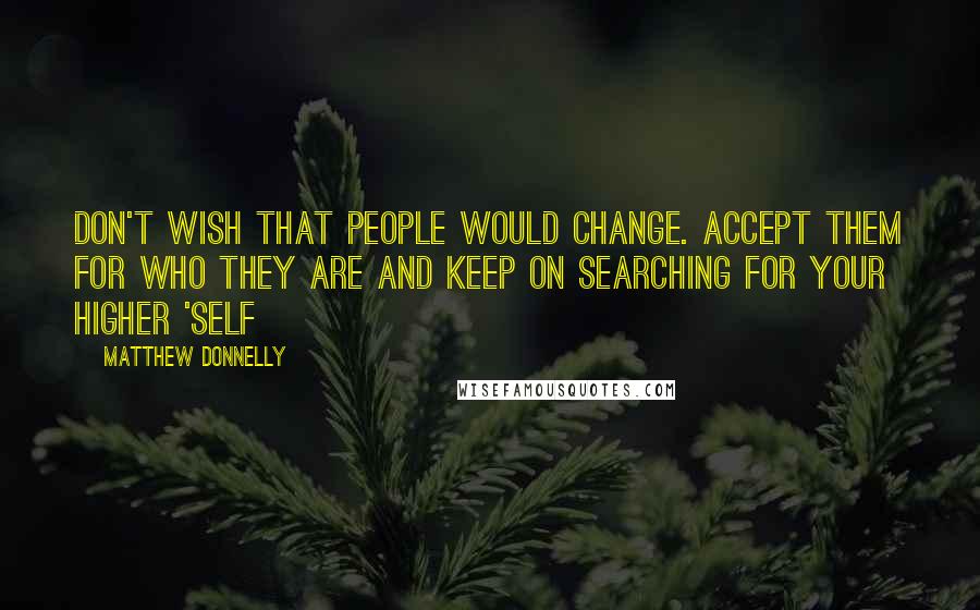 Matthew Donnelly Quotes: Don't wish that people would change. Accept them for who they are and keep on searching for your higher 'self