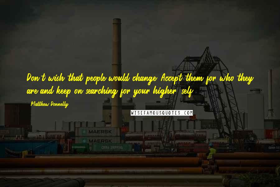 Matthew Donnelly Quotes: Don't wish that people would change. Accept them for who they are and keep on searching for your higher 'self