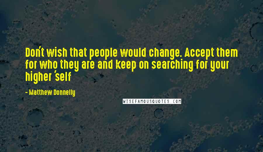 Matthew Donnelly Quotes: Don't wish that people would change. Accept them for who they are and keep on searching for your higher 'self