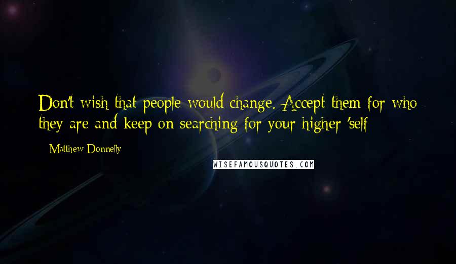 Matthew Donnelly Quotes: Don't wish that people would change. Accept them for who they are and keep on searching for your higher 'self