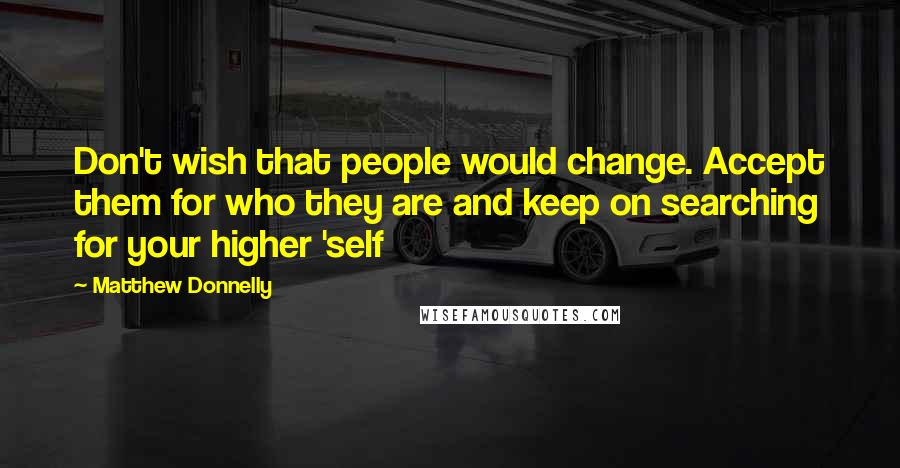 Matthew Donnelly Quotes: Don't wish that people would change. Accept them for who they are and keep on searching for your higher 'self