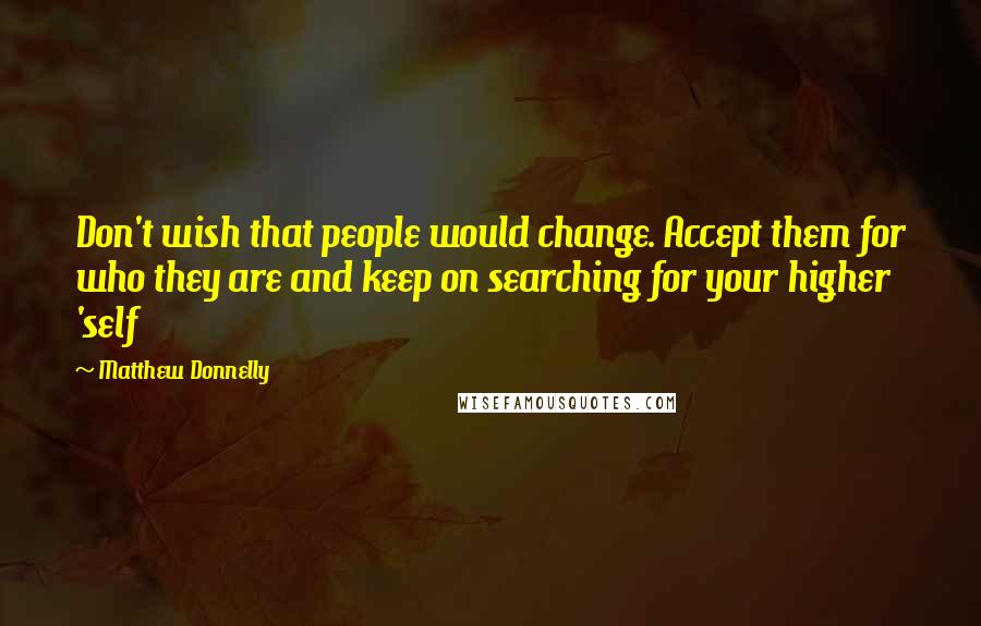Matthew Donnelly Quotes: Don't wish that people would change. Accept them for who they are and keep on searching for your higher 'self