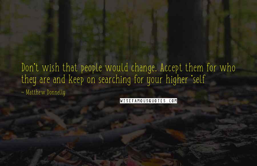 Matthew Donnelly Quotes: Don't wish that people would change. Accept them for who they are and keep on searching for your higher 'self