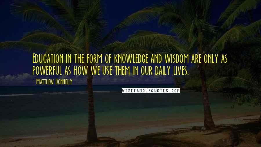 Matthew Donnelly Quotes: Education in the form of knowledge and wisdom are only as powerful as how we use them in our daily lives.