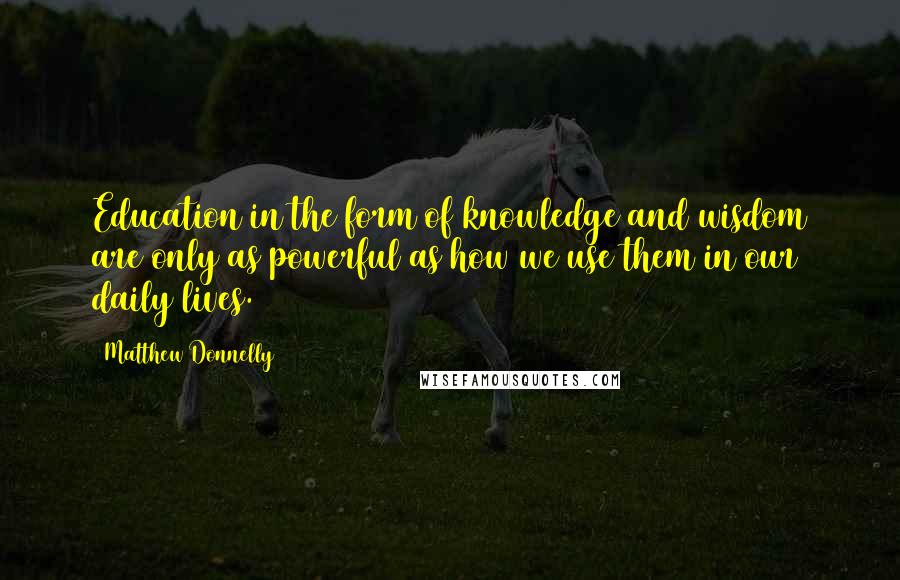 Matthew Donnelly Quotes: Education in the form of knowledge and wisdom are only as powerful as how we use them in our daily lives.