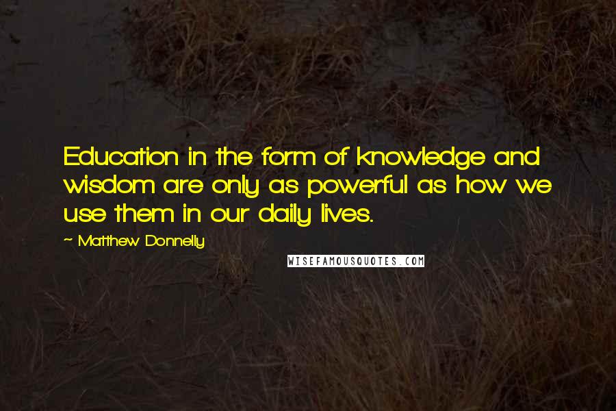 Matthew Donnelly Quotes: Education in the form of knowledge and wisdom are only as powerful as how we use them in our daily lives.