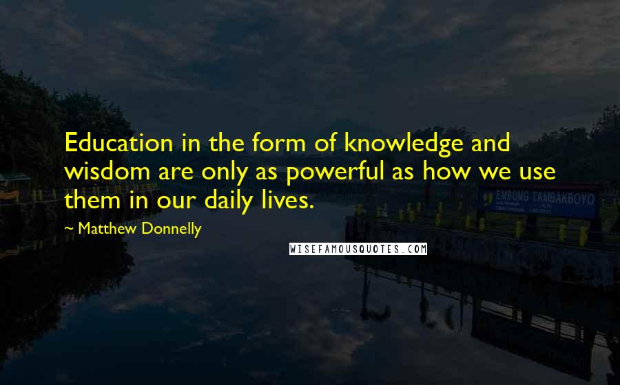 Matthew Donnelly Quotes: Education in the form of knowledge and wisdom are only as powerful as how we use them in our daily lives.