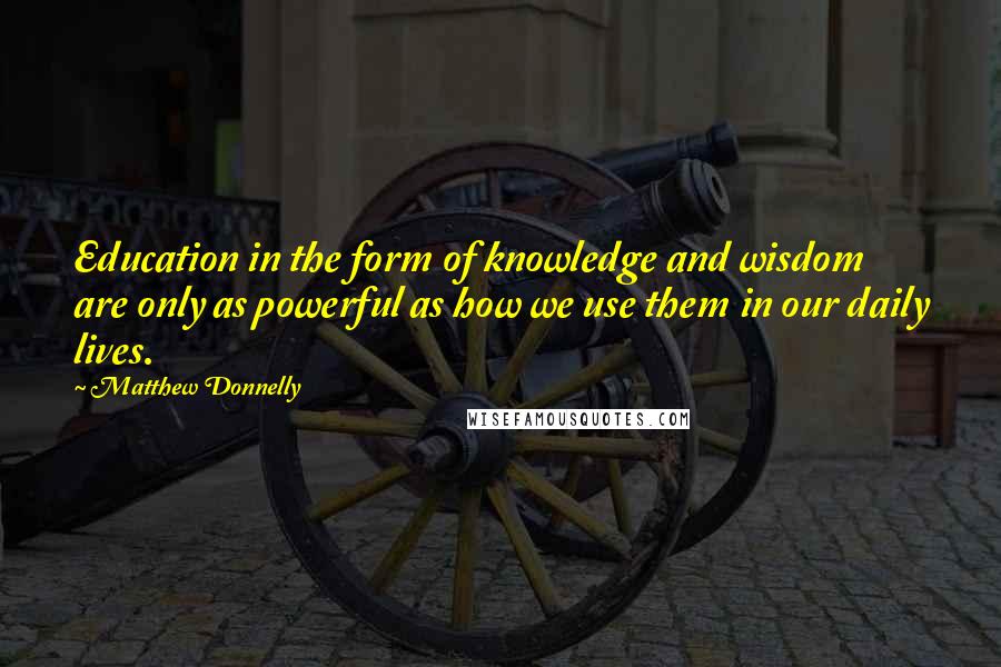 Matthew Donnelly Quotes: Education in the form of knowledge and wisdom are only as powerful as how we use them in our daily lives.