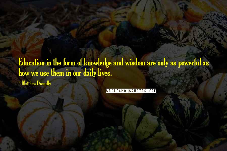 Matthew Donnelly Quotes: Education in the form of knowledge and wisdom are only as powerful as how we use them in our daily lives.