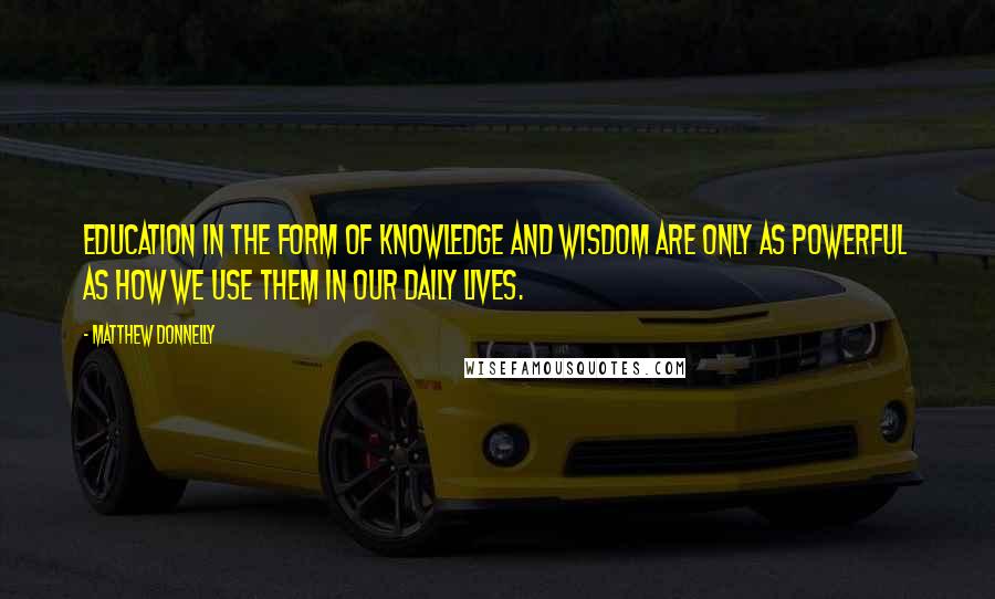 Matthew Donnelly Quotes: Education in the form of knowledge and wisdom are only as powerful as how we use them in our daily lives.