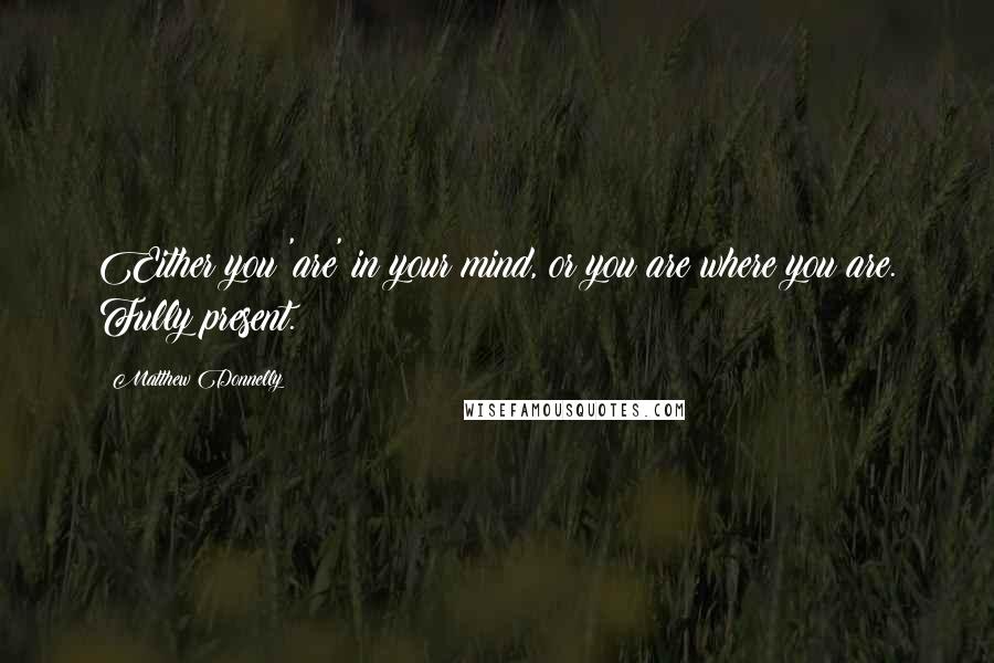 Matthew Donnelly Quotes: Either you 'are' in your mind, or you are where you are. Fully present.