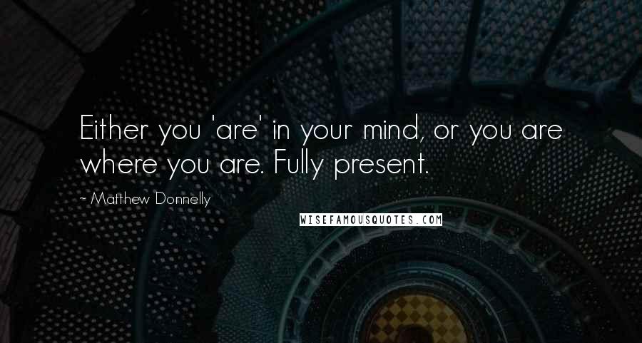 Matthew Donnelly Quotes: Either you 'are' in your mind, or you are where you are. Fully present.