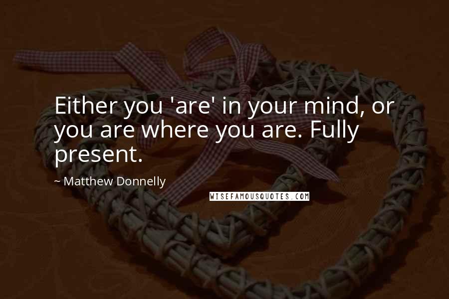 Matthew Donnelly Quotes: Either you 'are' in your mind, or you are where you are. Fully present.