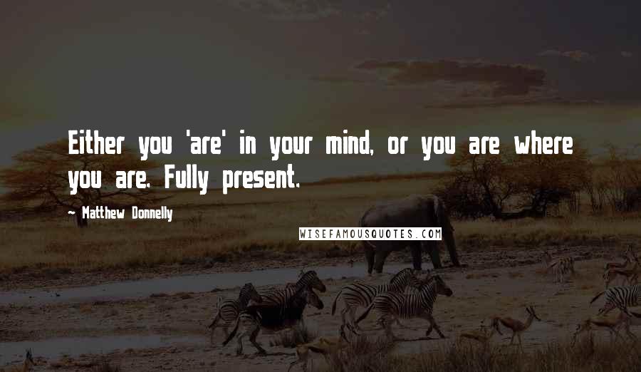 Matthew Donnelly Quotes: Either you 'are' in your mind, or you are where you are. Fully present.