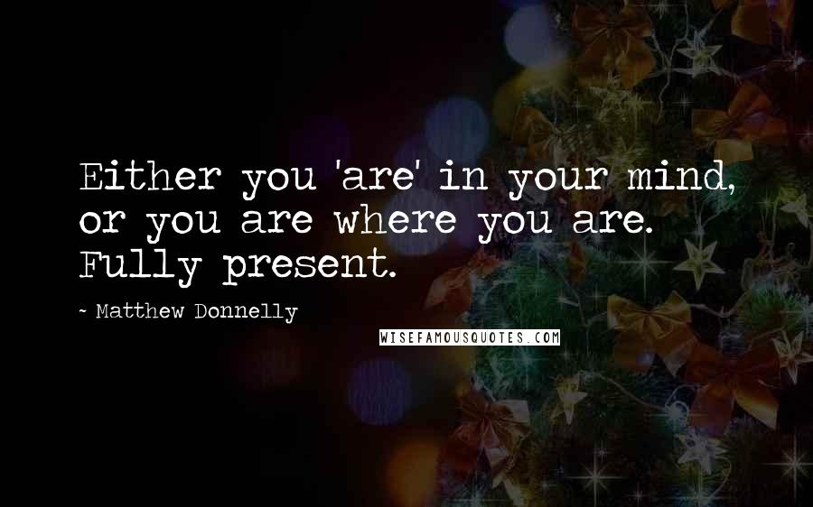 Matthew Donnelly Quotes: Either you 'are' in your mind, or you are where you are. Fully present.