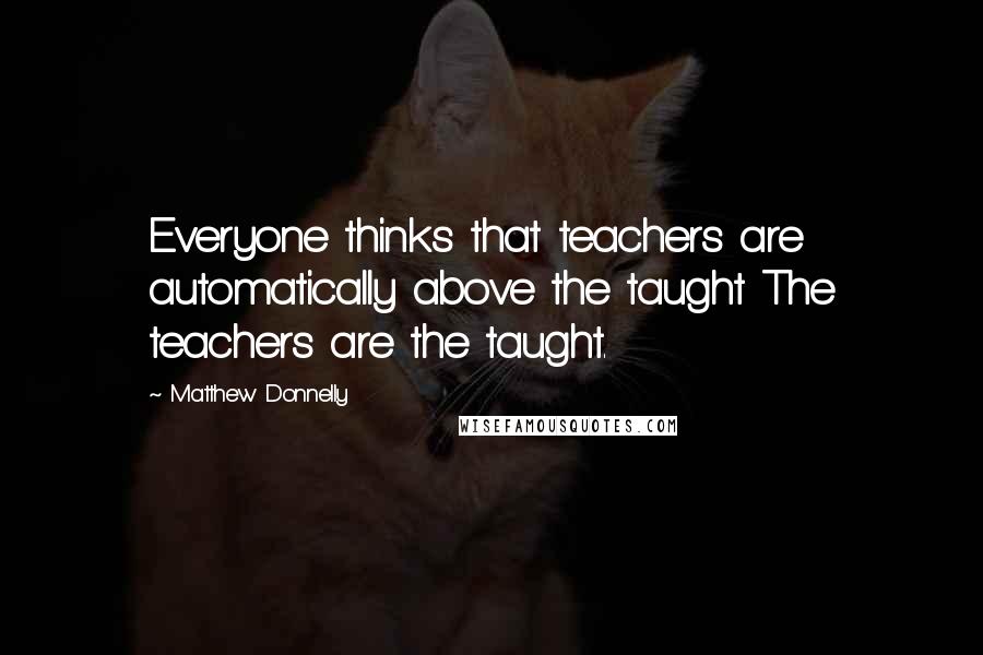 Matthew Donnelly Quotes: Everyone thinks that teachers are automatically above the taught The teachers are the taught.