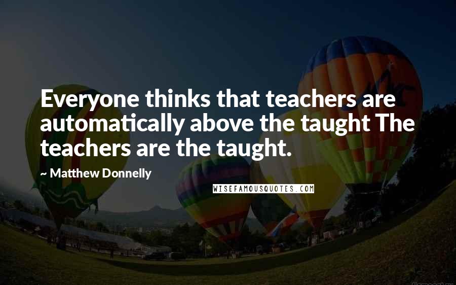 Matthew Donnelly Quotes: Everyone thinks that teachers are automatically above the taught The teachers are the taught.