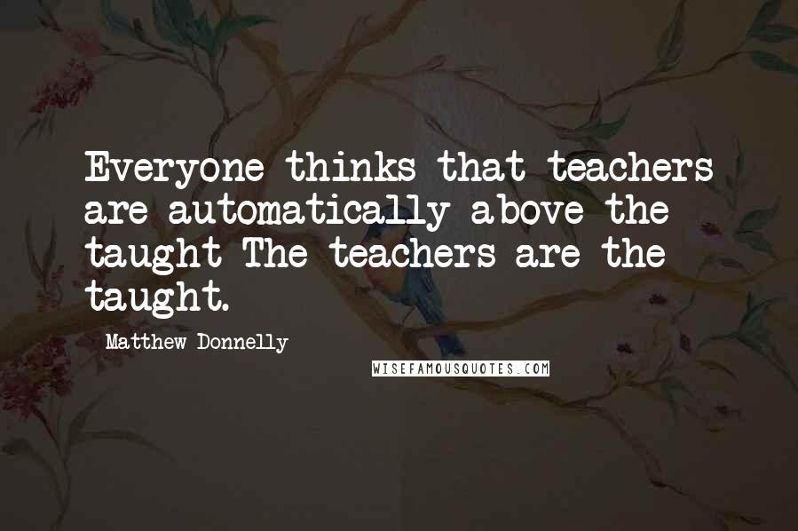 Matthew Donnelly Quotes: Everyone thinks that teachers are automatically above the taught The teachers are the taught.