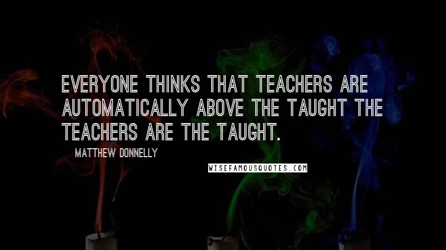 Matthew Donnelly Quotes: Everyone thinks that teachers are automatically above the taught The teachers are the taught.