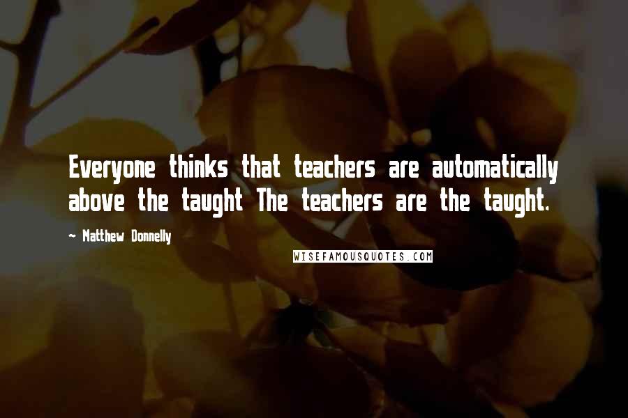 Matthew Donnelly Quotes: Everyone thinks that teachers are automatically above the taught The teachers are the taught.