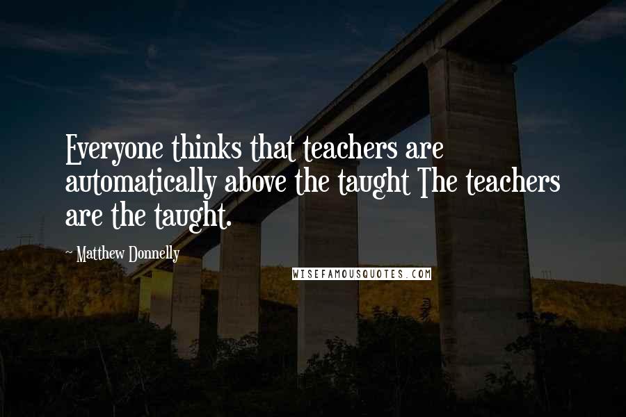 Matthew Donnelly Quotes: Everyone thinks that teachers are automatically above the taught The teachers are the taught.