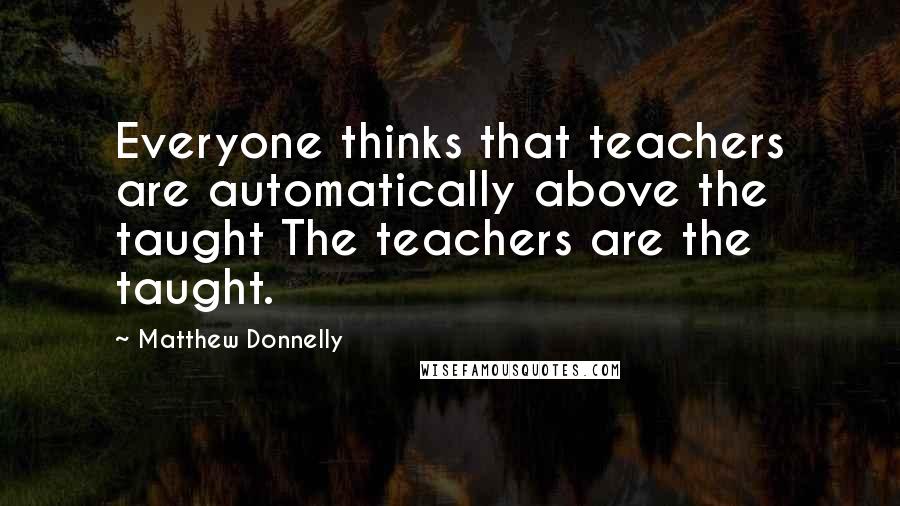 Matthew Donnelly Quotes: Everyone thinks that teachers are automatically above the taught The teachers are the taught.