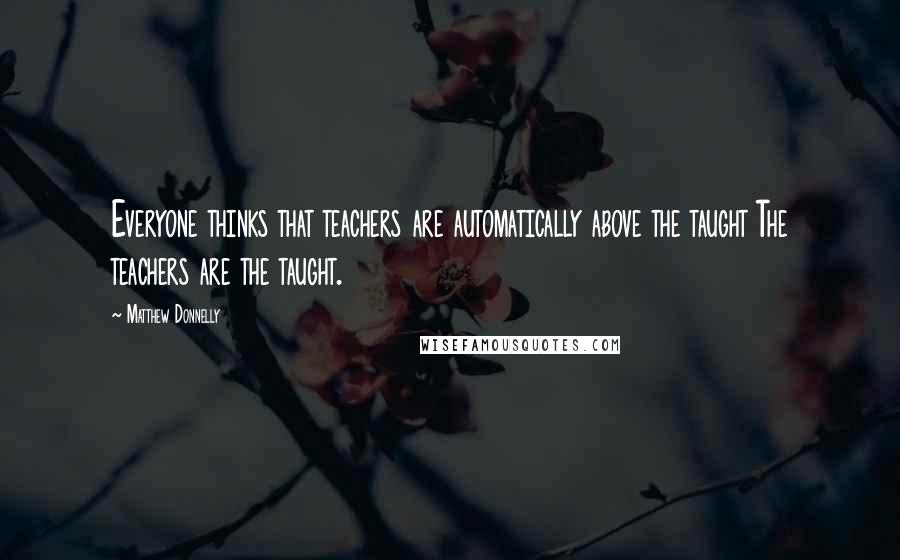 Matthew Donnelly Quotes: Everyone thinks that teachers are automatically above the taught The teachers are the taught.