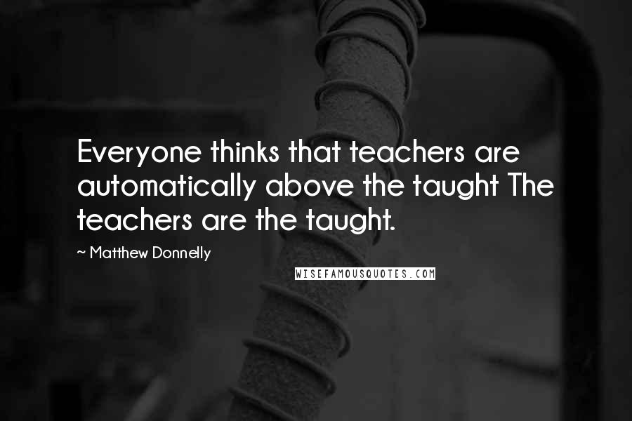 Matthew Donnelly Quotes: Everyone thinks that teachers are automatically above the taught The teachers are the taught.