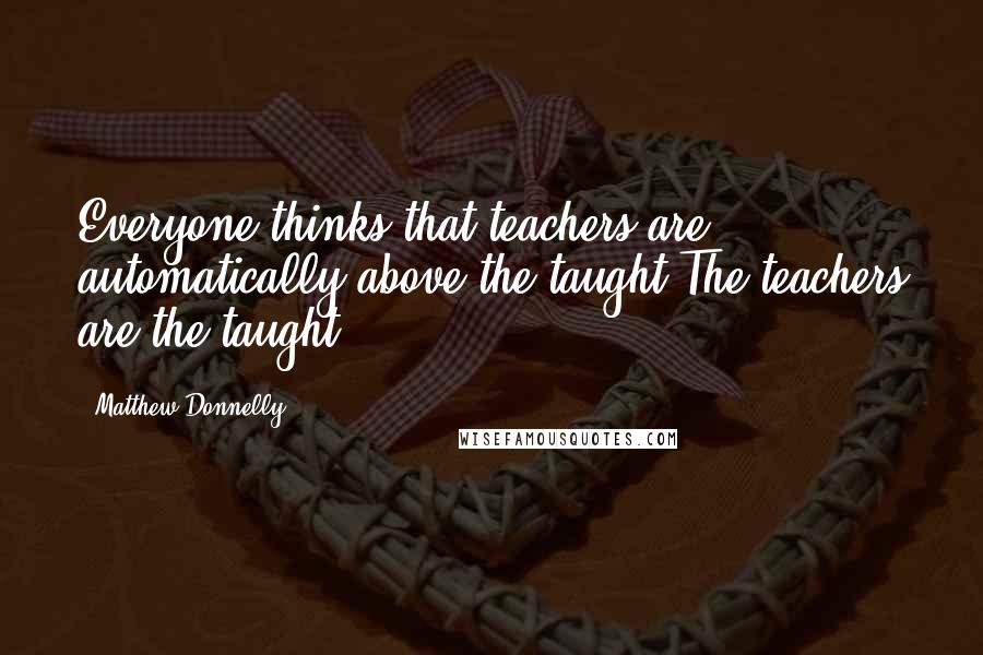 Matthew Donnelly Quotes: Everyone thinks that teachers are automatically above the taught The teachers are the taught.