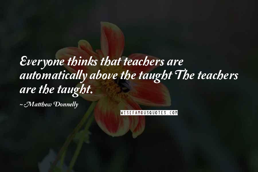 Matthew Donnelly Quotes: Everyone thinks that teachers are automatically above the taught The teachers are the taught.