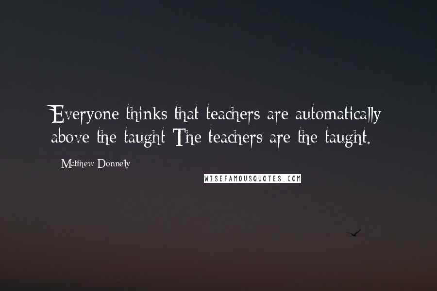 Matthew Donnelly Quotes: Everyone thinks that teachers are automatically above the taught The teachers are the taught.