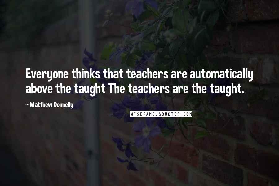 Matthew Donnelly Quotes: Everyone thinks that teachers are automatically above the taught The teachers are the taught.