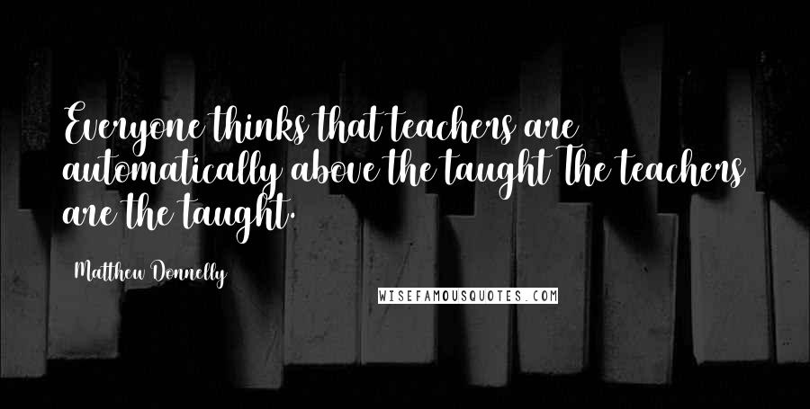 Matthew Donnelly Quotes: Everyone thinks that teachers are automatically above the taught The teachers are the taught.