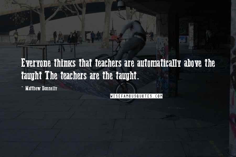 Matthew Donnelly Quotes: Everyone thinks that teachers are automatically above the taught The teachers are the taught.