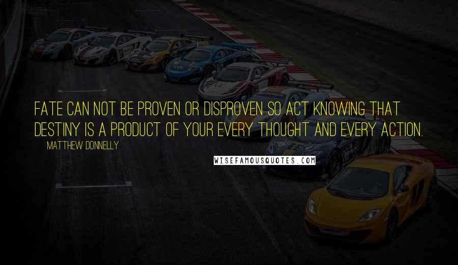 Matthew Donnelly Quotes: Fate can not be proven or disproven so act knowing that destiny is a product of your every thought and every action.