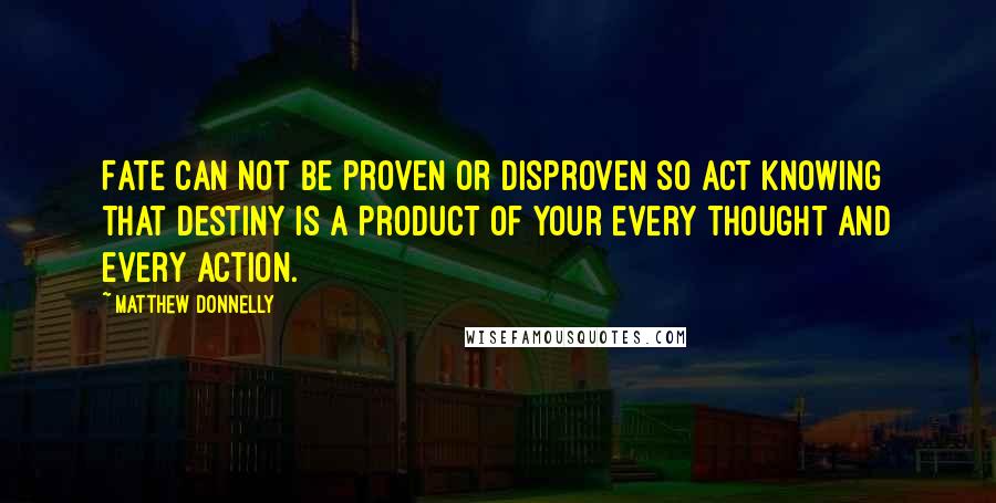 Matthew Donnelly Quotes: Fate can not be proven or disproven so act knowing that destiny is a product of your every thought and every action.
