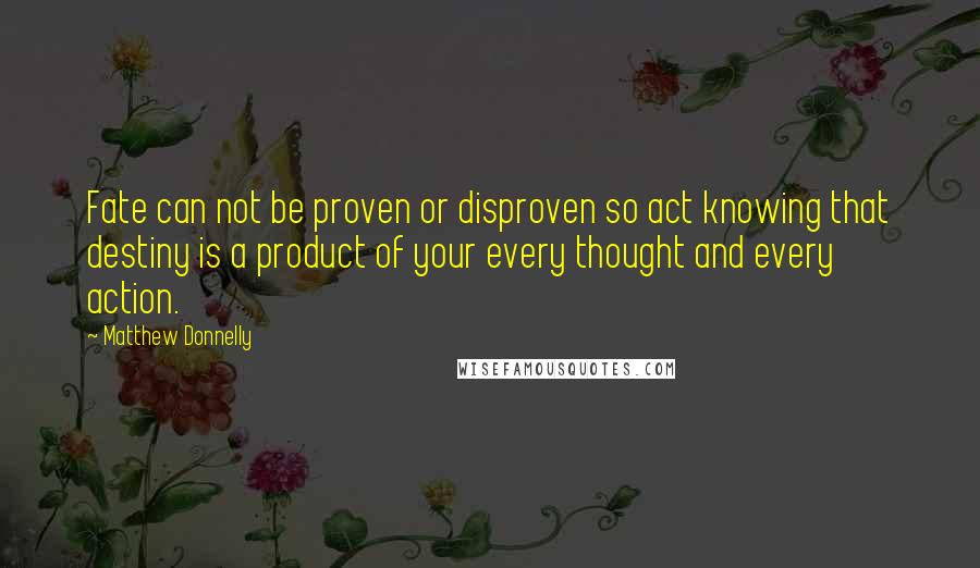 Matthew Donnelly Quotes: Fate can not be proven or disproven so act knowing that destiny is a product of your every thought and every action.