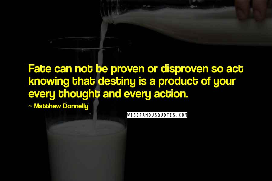 Matthew Donnelly Quotes: Fate can not be proven or disproven so act knowing that destiny is a product of your every thought and every action.