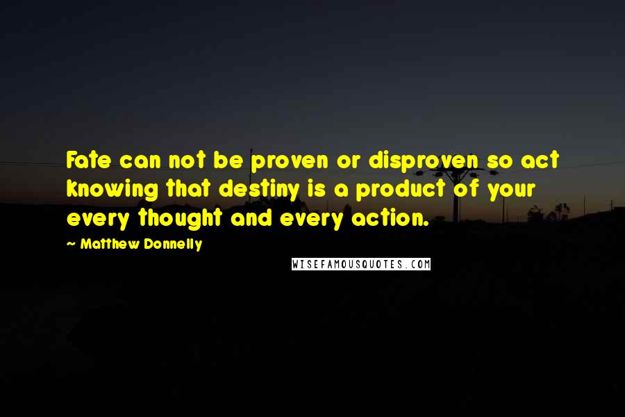 Matthew Donnelly Quotes: Fate can not be proven or disproven so act knowing that destiny is a product of your every thought and every action.